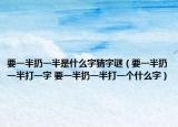 要一半扔一半是什么字猜字谜（要一半扔一半打一字 要一半扔一半打一个什么字）