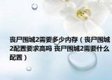 丧尸围城2需要多少内存（丧尸围城2配置要求高吗 丧尸围城2需要什么配置）