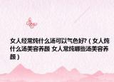 女人经常炖什么汤可以气色好?（女人炖什么汤美容养颜 女人常炖哪些汤美容养颜）