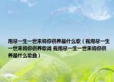 用尽一生一世来将你供养是什么歌（我用尽一生一世来将你供养歌词 我用尽一生一世来将你供养是什么歌曲）