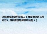 怎样群发微信给所有人（群发微信怎么发所有人 群发微信如何发给所有人）