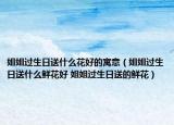 姐姐过生日送什么花好的寓意（姐姐过生日送什么鲜花好 姐姐过生日送的鲜花）