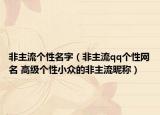 非主流个性名字（非主流qq个性网名 高级个性小众的非主流昵称）