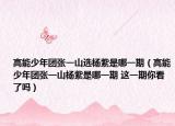 高能少年团张一山选杨紫是哪一期（高能少年团张一山杨紫是哪一期 这一期你看了吗）