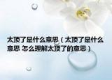 太顶了是什么意思（太顶了是什么意思 怎么理解太顶了的意思）