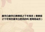 唐李白唐李白黄鹤楼之千年预言（黄鹤楼之千年预言唐李白是真的吗 是网络谣言）