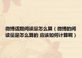 微博话题阅读量怎么算（微博的阅读量是怎么算的 应该如何计算呢）