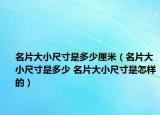 名片大小尺寸是多少厘米（名片大小尺寸是多少 名片大小尺寸是怎样的）