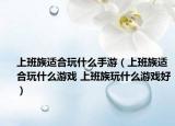 上班族适合玩什么手游（上班族适合玩什么游戏 上班族玩什么游戏好）