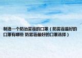 制造一个防治雾霾的口罩（防雾霾最好的口罩有哪些 防雾霾最好的口罩选择）