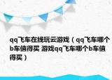 qq飞车在线玩云游戏（qq飞车哪个b车值得买 游戏qq飞车哪个b车值得买）
