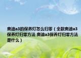 奥迪a3的保养灯怎么归零（全款奥迪a3保养灯归零方法 奥迪a3保养灯归零方法是什么）