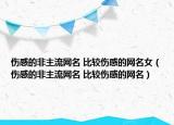 伤感的非主流网名 比较伤感的网名女（伤感的非主流网名 比较伤感的网名）