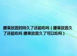 腰果放置时间久了还能吃吗（腰果放置久了还能吃吗 腰果放置久了可以吃吗）