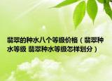 翡翠的种水八个等级价格（翡翠种水等级 翡翠种水等级怎样划分）