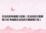 无法抗拒电视剧大结局（无法抗拒分集剧情介绍 电视剧无法抗拒分集剧情介绍）