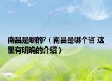 南昌是哪的?（南昌是哪个省 这里有明确的介绍）