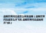 战舰世界闪击战怎么研发战舰（战舰世界闪击战怎么开飞机 战舰世界闪击战如何开飞机）