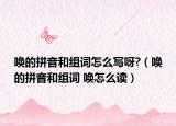 唤的拼音和组词怎么写呀?（唤的拼音和组词 唤怎么读）