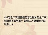 dnf怎么二次觉醒任务怎么做（怎么二次觉醒地下城与勇士 如何二次觉醒地下城与勇士）
