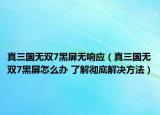 真三国无双7黑屏无响应（真三国无双7黑屏怎么办 了解彻底解决方法）