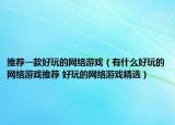 推荐一款好玩的网络游戏（有什么好玩的网络游戏推荐 好玩的网络游戏精选）