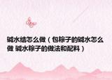 碱水结怎么做（包粽子的碱水怎么做 碱水粽子的做法和配料）
