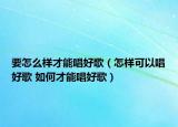 要怎么样才能唱好歌（怎样可以唱好歌 如何才能唱好歌）