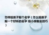怎样给孩子起个名字（怎么给孩子起一个好听的名字 给小孩取名技巧）
