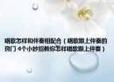 唱歌怎样和伴奏相配合（唱歌跟上伴奏的窍门 4个小妙招教你怎样唱歌跟上伴奏）