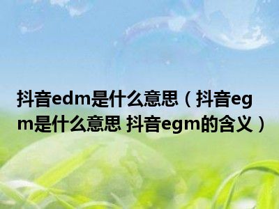 抖音edm是什么意思（抖音egm是什么意思 抖音egm的含义）