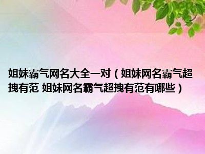 姐妹霸气网名大全一对（姐妹网名霸气超拽有范 姐妹网名霸气超拽有范有哪些）