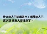 什么病人不能喝茶水（哪种病人不宜饮茶 这些人要注意了）