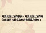 丹麦反重力瀑布新闻（丹麦反重力瀑布是怎么回事 为什么会有丹麦反重力瀑布）