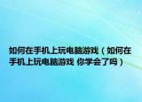 如何在手机上玩电脑游戏（如何在手机上玩电脑游戏 你学会了吗）