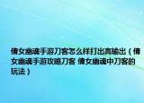 倩女幽魂手游刀客怎么样打出高输出（倩女幽魂手游攻略刀客 倩女幽魂中刀客的玩法）