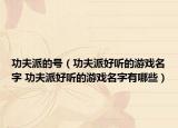 功夫派的号（功夫派好听的游戏名字 功夫派好听的游戏名字有哪些）