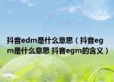 抖音edm是什么意思（抖音egm是什么意思 抖音egm的含义）
