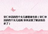 宋仁宗活的四个女儿都是谁生的（宋仁宗活的四个女儿结局 快来这里了解这些历史了）