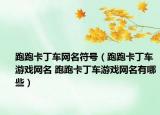 跑跑卡丁车网名符号（跑跑卡丁车游戏网名 跑跑卡丁车游戏网名有哪些）