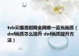 tvb云播港剧网全网唯一蓝光画质（dnf画质怎么提升 dnf画质提升方法）