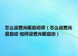 怎么设置光驱启动项（怎么设置光盘启动 如何设置光驱启动）