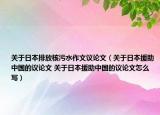 关于日本排放核污水作文议论文（关于日本援助中国的议论文 关于日本援助中国的议论文怎么写）