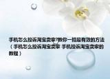 手机怎么投诉淘宝卖家?教你一招最有效的方法（手机怎么投诉淘宝卖家 手机投诉淘宝卖家的教程）