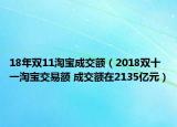 18年双11淘宝成交额（2018双十一淘宝交易额 成交额在2135亿元）