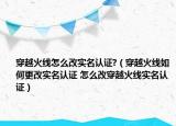 穿越火线怎么改实名认证?（穿越火线如何更改实名认证 怎么改穿越火线实名认证）
