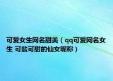 可爱女生网名甜美（qq可爱网名女生 可盐可甜的仙女昵称）