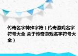 传奇名字特殊字符（传奇游戏名字符号大全 关于传奇游戏名字符号大全）