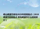 崂山啤酒节青岛2023年时间地点（2019啤酒节时间地点 青岛啤酒节什么时间举行）