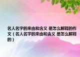 名人名字的来由和含义 是怎么解释的作文（名人名字的来由和含义 是怎么解释的）